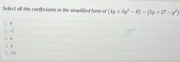 Select all the coefficients in the simplified form of (4y+5y^2-6)-(5y+27-y^2)
4
-1
6
5
33