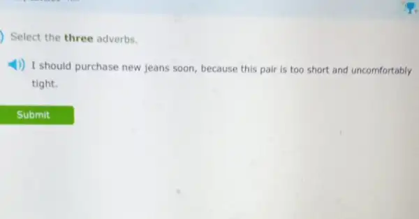 ) Select the three adverbs.
4) I should purchase new jeans soon, because this pair is too short and uncomfortably
tight.