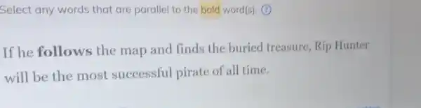 Select any words that are parallel to the bold word(s). (7)
If he follows the map and finds the buried treasure, Rip Hunter
will be the most successful pirate of all time.