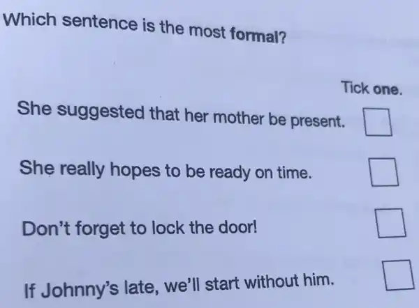 Which sentence is the most formal?
Tick one.
She suggested that her mother be present.
square 
She really hopes to be ready on time.
square 
Don't forget to lock the door!
square 
If Johnny's late, we'll start without him.
square