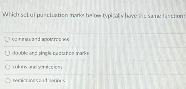 Which set of punctuation marks below typically have the same function?
D commas and apostrophes
double and single quotation marks
colons and semicolons
semicolons and periods