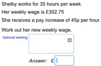 Shelby works for 35 hours per week.
Her weekly wage is ￡302.75
She receives a pay increase of 45p per hour.
Work out her new weekly wage.
Optional working
square 
Answer: f square