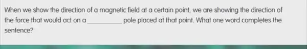 When we show the direction of a magnetic field at a certain point, we are showing the direction of
the force that would act on a __ pole placed at that point. What one word completes the
sentence?