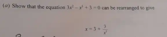 (a) Show that the equation 3x^2-x^3+3=0 can be rearranged to give
x=3+(3)/(x^2)