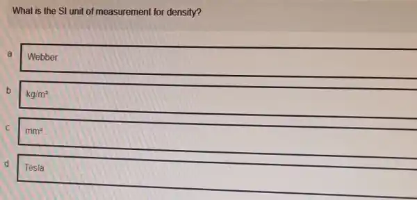 What is the SI unit of measurement for density?
a
Webber.
b
kg/m^3
C
mm^2
d
Tesla