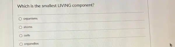 Which is the smallest LIVING component?
organisms
atoms
cells
organelles