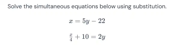 Solve the simultaneous equations below using substitution.
x=5y-22
(x)/(4)+10=2y