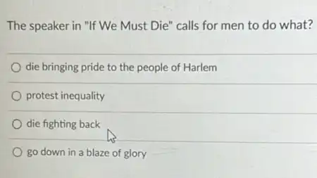 The speaker in "If We Must Die" calls for men to do what?
die bringing pride to the people of Harlem
protest inequality
die fighting back
go down in a blaze of glory