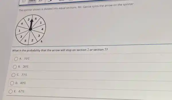 The spinner shown is divided into equal sections.Mr. Garcia spins the arrow on the spinner.
What is the probability that the arrow will stop on section 2 or section 5?
A. 10% 
B. 20% 
C. 33% 
D. 40% 
E. 67%