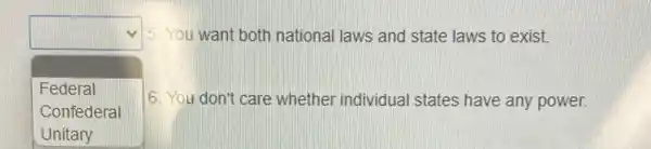 square 
5. You want both national laws and state laws to exist.
Federal
Confederal
6. You don't care whether individual states have any power.