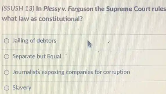 (SSUSH 13) In Plessy v. Ferguson the Supreme Court rules
what law as constitutional?
Jailing of debtors
Separate but Equal
Journalists exposing companies for corruption
(1) Slavery