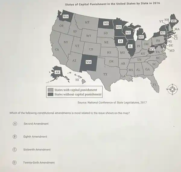 Status of Capital Punishment in the United States by State in 2016
square 
Source: National Conference of State Legislatures, 2017
Which of the following constitutional amendments is most related to the issue shown on the map?
(A) A Second Amendment
B Eighth Amendment
C Sixteenth Amendment
Twenty-Sixth Amendment