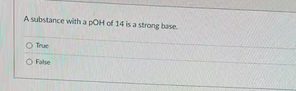 A substance with a pOH of 14 is a strong base.
True
False