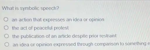 What is symbolic speech?
an action that expresses an idea or opinion
the act of peaceful protest
the publication of an article despite prior restraint
an idea or opinion expressed through comparison to something e