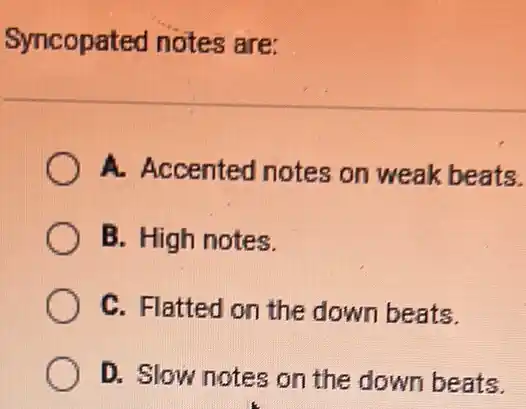 Syncopated notes are:
A. Accented notes on weak beats.
B. High notes.
C. Flatted on the down beats.
D. Slow notes on the down beats.