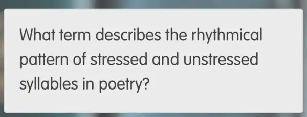 What term describes the rhythmical
pattern of stressed and unstressed
syllables in poetry?