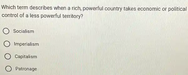 Which term describes when a rich, powerful country takes economic or political
control of a less powerful territory?
Socialism
Imperialism
Capitalism
Patronage