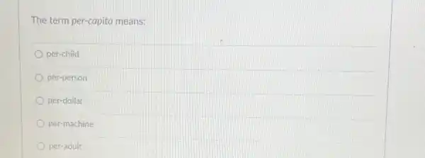 The term per-capita means:
per-child
per-person
per-dollar
per-machine
per-adult