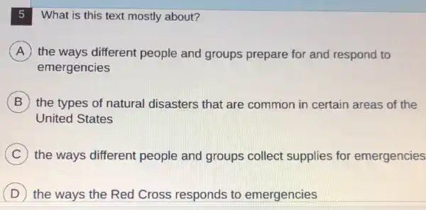 What is this text mostly about?
A the ways different people and groups prepare for and respond to
emergencies
B the types of natural disasters that are common in certain areas of the
United States
C the ways different people and groups collect supplies for emergencies
D the ways the Red Cross responds to emergencies