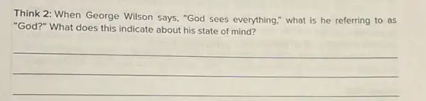 Think 2: When George Wilson says, "God sees everything," what is he referring to as
"God?" What does this indicate about his state of mind?
__