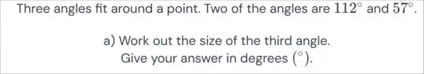 Three angles fit around a point. Two of the angles are 112^circ  and 57^circ 
a) Work out the size of the third angle.
Give your answer in degrees ()