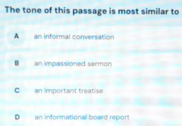 The tone of this passage is most similar to
A an informal conversation
B
an impassioned sermon
C an important treatise
D an informational board report