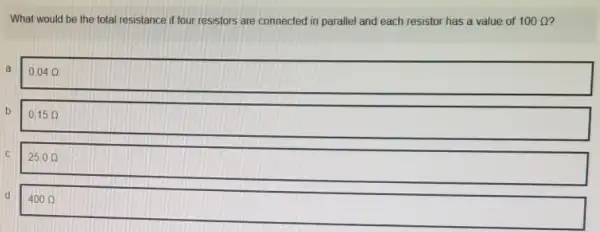 What would be the total resistance if four resistors are connected in parallel and each resistor has a value of
100Omega 
a
0.04Omega 
b
0.15Omega 
25.0Omega 
d
400Omega