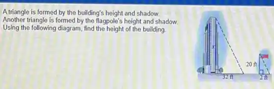 A triangle is formed by the building's height and shadow.
Another triangle is formed by the flagpole's height and shadow.
Using the following diagram find the height of the building