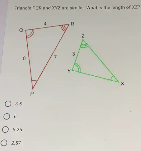 Triangle PQR and XYZ are similar. What is the length of XZ?
3.5
6
5.25
2.57