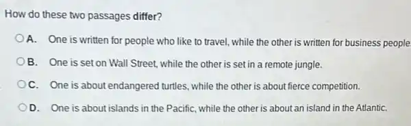 How do these two passages differ?
A. One is written for people who like to travel, while the other is written for business people.
B. One is set on Wall Street, while the other is set in a remote jungle.
C. One is about endangered turtles, while the other is about fierce competition.
D. One is about islands in the Pacific,while the other is about an island in the AtlantiC.