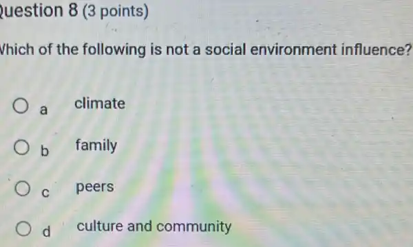 uestion 8 (3 points)
Vhich of the following is not a social environment influence?
a
climate
b family
C peers
d culture and community