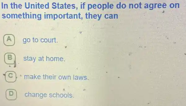 In the United States, if people do not agree on
something important,they can
A go to court.
B stay at home.
C ) - make their own laws.
D change schools. D