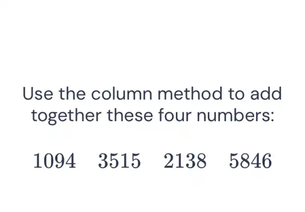 Use the column method to add
together these four numbers: