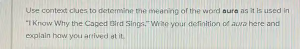 Use context clues to determine the meaning of the word aura as it is used in
"I Know Why the Caged Bird Sings." Write your definition of aura here and
explain how you arrived at it.
