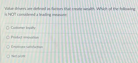 Value drivers are defined as factors that create wealth. Which of the following
is NOT considered a leading measure:
Customer loyalty
Product innovation
Employee satisfaction
Net profit