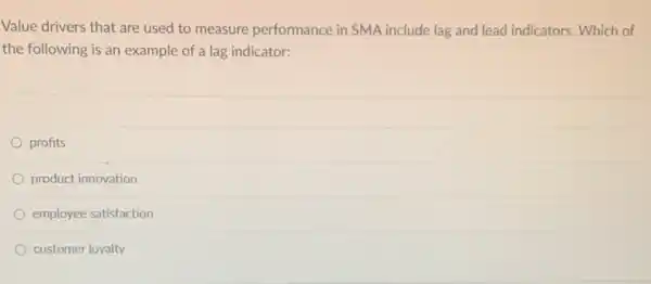 Value drivers that are used to measure performance in SMA include lag and lead indicators. Which of
the following is an example of a lag indicator:
profits
product innovation
employee satisfaction
customer loyalty