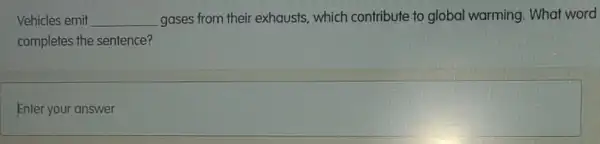 Vehicles emit __ gases from their exhausts, which contribute to global warming. What word
completes the sentence?
Enter square