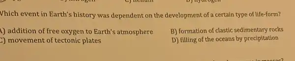 Vhich event in Earth's history was dependent on the development of a certain type of life-form?
1) addition of free oxygen to Earth's atmosphere
3) movement of tectonic plates
B) formation of clastic sedimentary rocks
D) filling of the oceans by precipitation