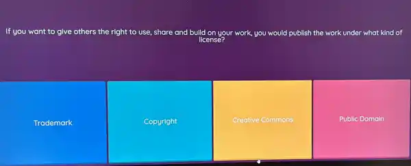 If you want to give others the right to use, share and build on your work , you would publish the work under what kind of
license?
Trademark
Copyright
Creative Commons
Public Domain