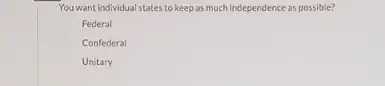 You want individual states to keep as much independence as possible?
Federal
Confederal
Unitary