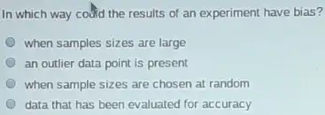 In which way could the results of an experiment have bias?
when samples sizes are large
an outlier data point is present
when sample sizes are chosen at random
data that has been evaluated for accuracy