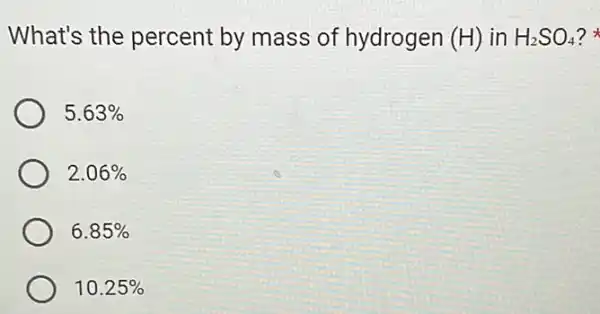 What's the percent by mass of hydrogen (H) in H_(2)SO_(4) ?
5.63% 
2.06% 
6.85% 
10.25%