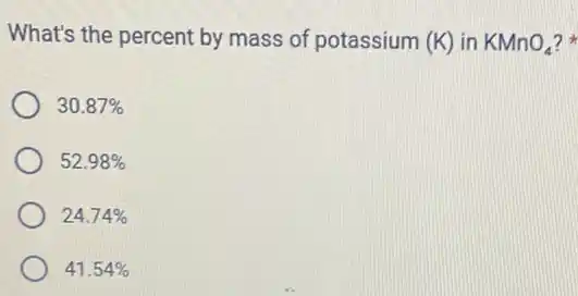 What's the percent by mass of potassium (K)in KMnO_(4)
30.87% 
52.98% 
24.74% 
41.54%