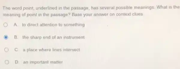 The word point underlined in the passage has several possible meanings. What is the
meaning of point in the passage? Base your answer on context clues.
A. to direct attention to something
C B. the sharp end of an instrument
C. a place where lines intersect
D. an important matter