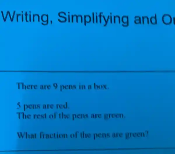 Writing , Simplifying and O
There are 9 pens in a box.
5 pens are red.
The rest of the pens are green.
What fraction of the pens are green?