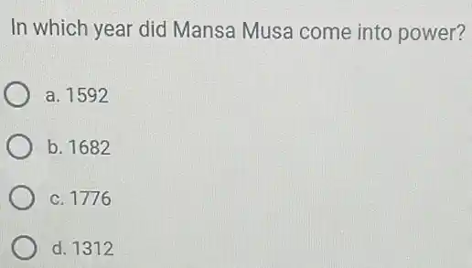 In which year did Mansa Musa come into power?
a. 1592
b. 1682
c. 1776
d. 1312