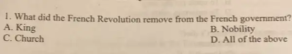 1. What did the French Revolution remove from the French government?
A. King
B. Nobility
C. Church
D. All of the above