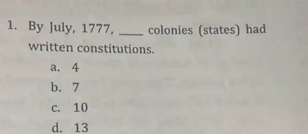 1. By July , 1777, __ colonies (states)had
written constitutions.
a. 4
b. 7
c. 10
d. 13