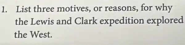 1. List three motives, or reasons, for why
the Lewis and Clark expedition explored
the West.