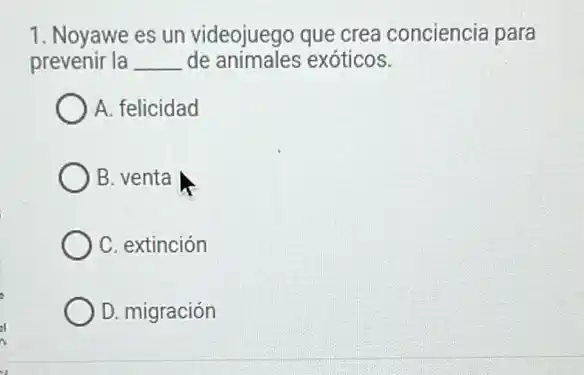 1. Noyawe es un videojuego que crea conciencia para
prevenir la __ de animales exóticos.
A. felicidad
B. venta
C. extinción
D. migración